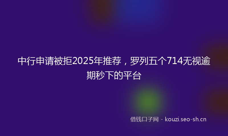 中行申请被拒2025年推荐，罗列五个714无视逾期秒下的平台