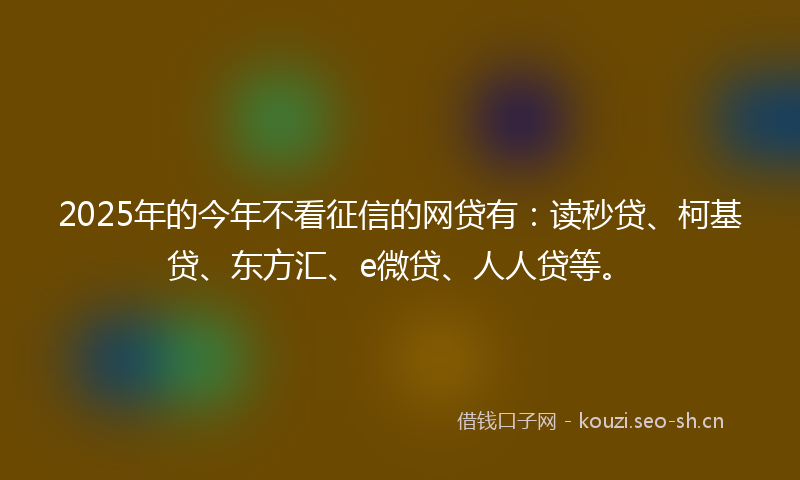 2025年的今年不看征信的网贷有：读秒贷、柯基贷、东方汇、e微贷、人人贷等。