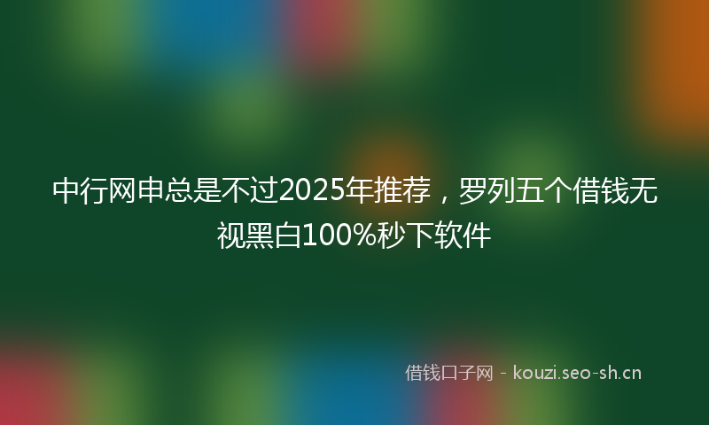 中行网申总是不过2025年推荐，罗列五个借钱无视黑白100%秒下软件