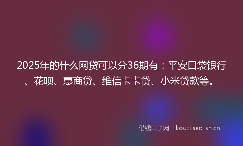 2025年的什么网贷可以分36期有：平安口袋银行、花呗、惠商贷、维信卡卡贷、小米贷款等。