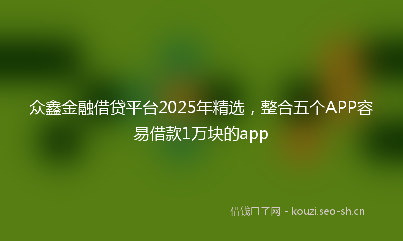 众鑫金融借贷平台2025年精选,整合五个APP容易借款1万块的app