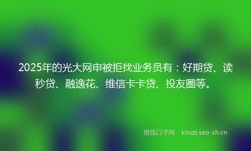 2025年的光大网申被拒找业务员有:好期贷、读秒贷、融逸花、维信卡卡贷、投友圈等。