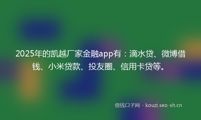 2025年的凯越厂家金融app有:滴水贷、微博借钱、小米贷款、投友圈、信用卡贷等。