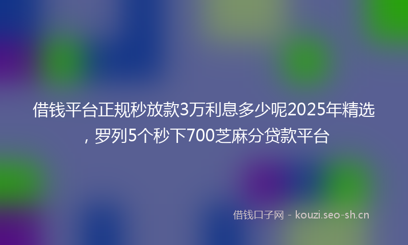 借钱平台正规秒放款3万利息多少呢2025年精选，罗列5个秒下700芝麻分贷款平台