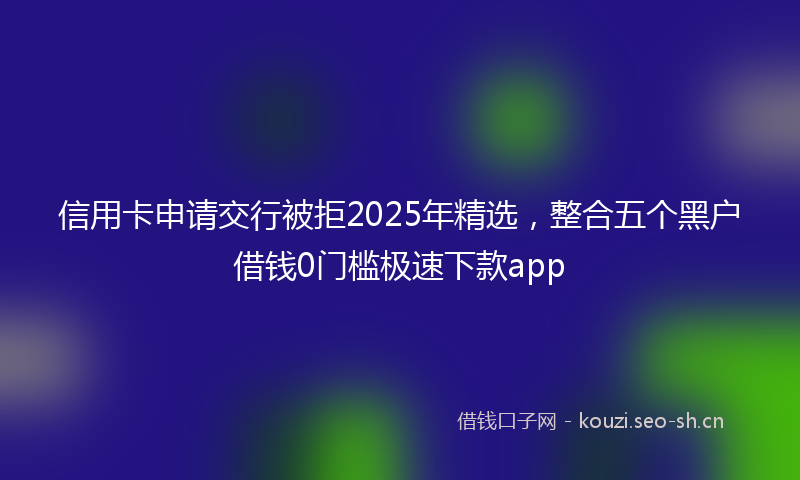 信用卡申请交行被拒2025年精选，整合五个黑户借钱0门槛极速下款app