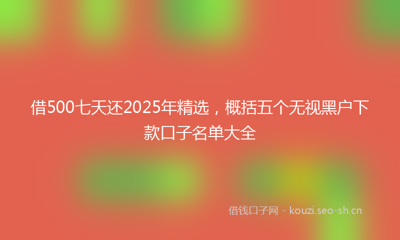 借500七天还2025年精选，概括五个无视黑户下款口子名单大全
