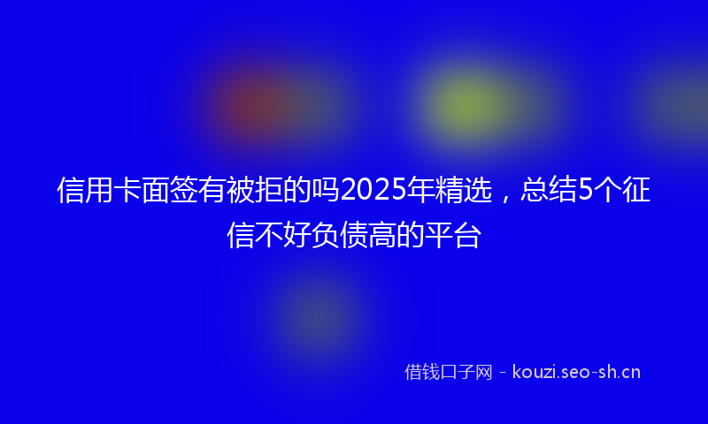 信用卡面签有被拒的吗2025年精选,总结5个征信不好负债高的平台