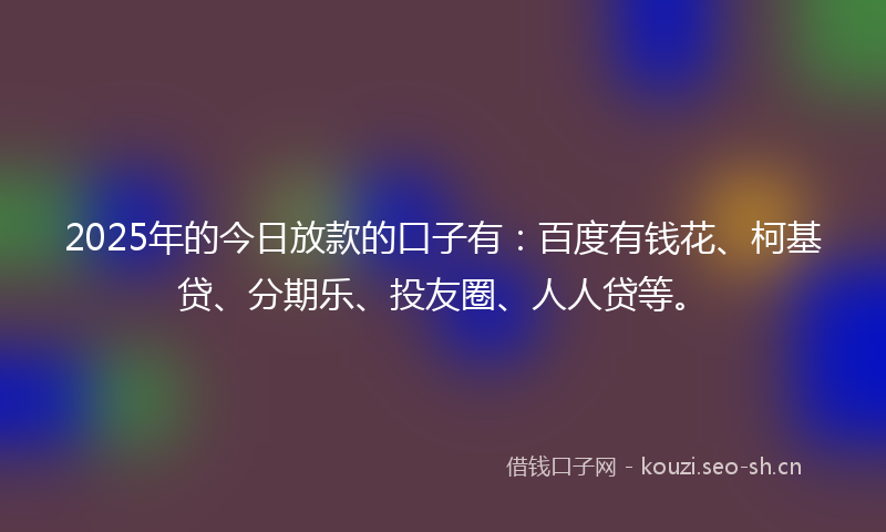 2025年的今日放款的口子有：百度有钱花、柯基贷、分期乐、投友圈、人人贷等。