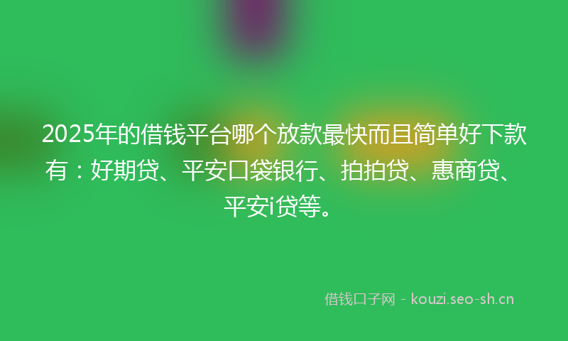 2025年的借钱平台哪个放款最快而且简单好下款有:好期贷、平安口袋银行、拍拍贷、惠商贷、平安i贷等。