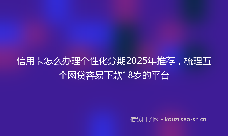 信用卡怎么办理个性化分期2025年推荐，梳理五个网贷容易下款18岁的平台