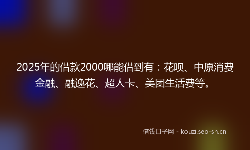 2025年的借款2000哪能借到有：花呗、中原消费金融、融逸花、超人卡、美团生活费等。