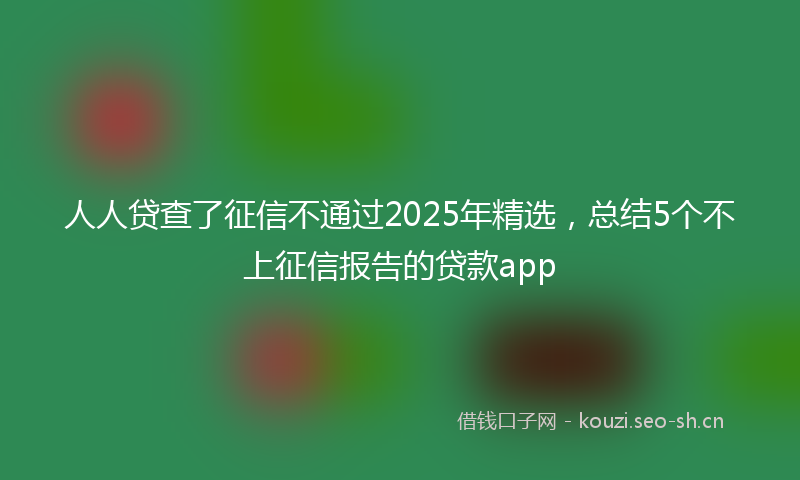人人贷查了征信不通过2025年精选，总结5个不上征信报告的贷款app