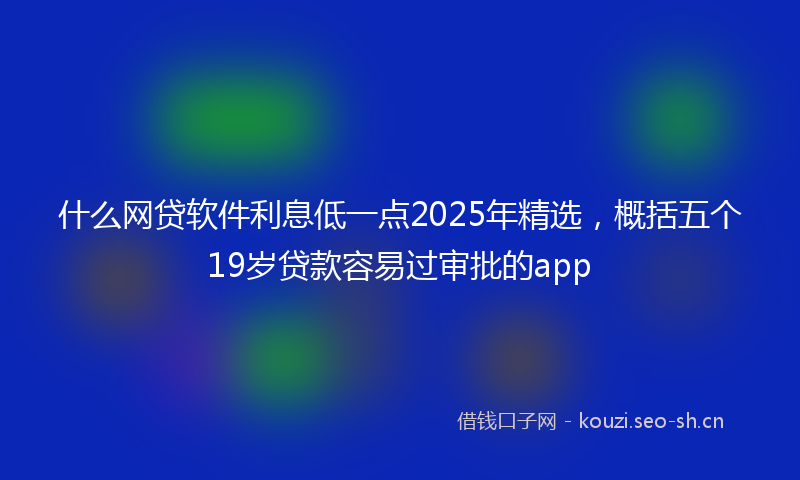 什么网贷软件利息低一点2025年精选，概括五个19岁贷款容易过审批的app