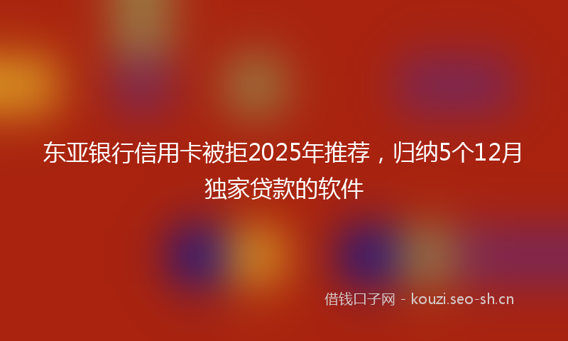 东亚银行信用卡被拒2025年推荐，归纳5个12月独家贷款的软件