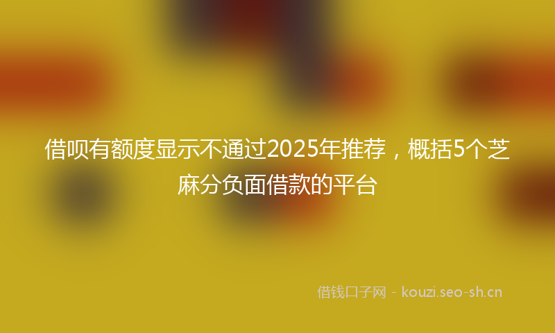 借呗有额度显示不通过2025年推荐,概括5个芝麻分负面借款的平台