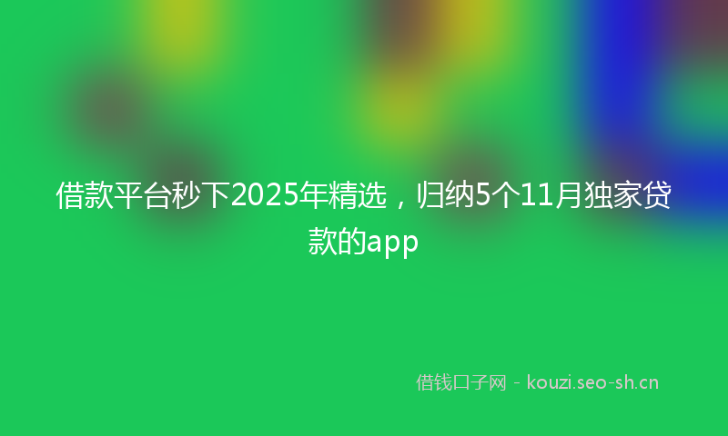 借款平台秒下2025年精选，归纳5个11月独家贷款的app