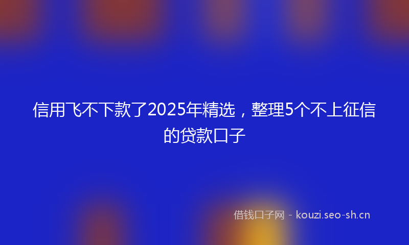 信用飞不下款了2025年精选，整理5个不上征信的贷款口子