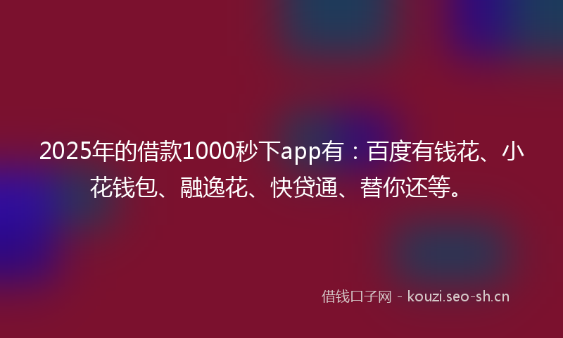 2025年的借款1000秒下app有:百度有钱花、小花钱包、融逸花、快贷通、替你还等。