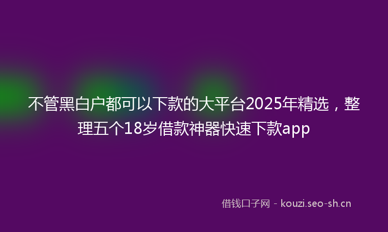 不管黑白户都可以下款的大平台2025年精选，整理五个18岁借款神器快速下款app