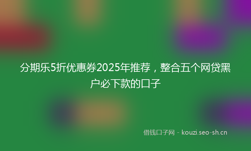 分期乐5折优惠券2025年推荐，整合五个网贷黑户必下款的口子