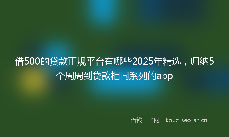 借500的贷款正规平台有哪些2025年精选，归纳5个周周到贷款相同系列的app