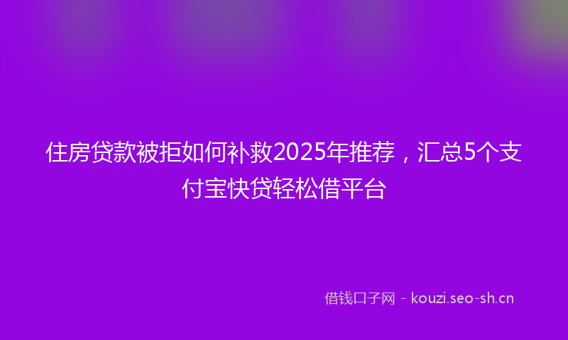 住房贷款被拒如何补救2025年推荐，汇总5个支付宝快贷轻松借平台
