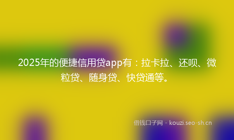2025年的便捷信用贷app有：拉卡拉、还呗、微粒贷、随身贷、快贷通等。