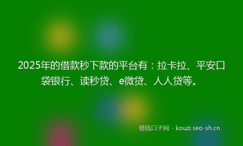 2025年的借款秒下款的平台有：拉卡拉、平安口袋银行、读秒贷、e微贷、人人贷等。
