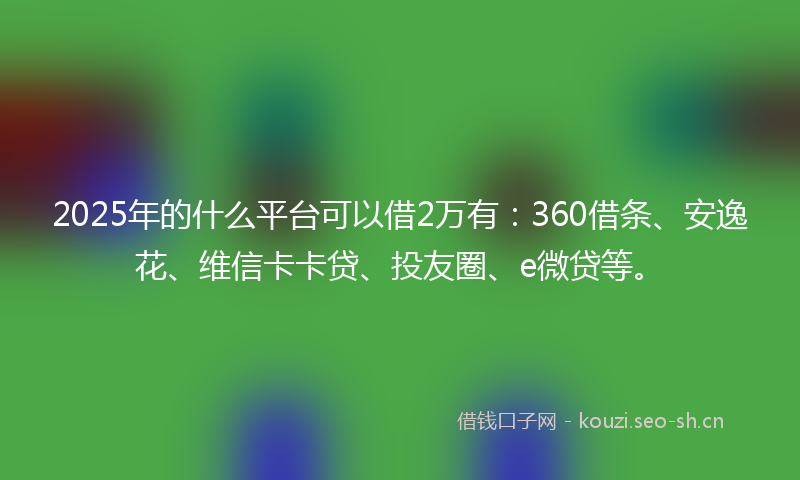 2025年的什么平台可以借2万有：360借条、安逸花、维信卡卡贷、投友圈、e微贷等。