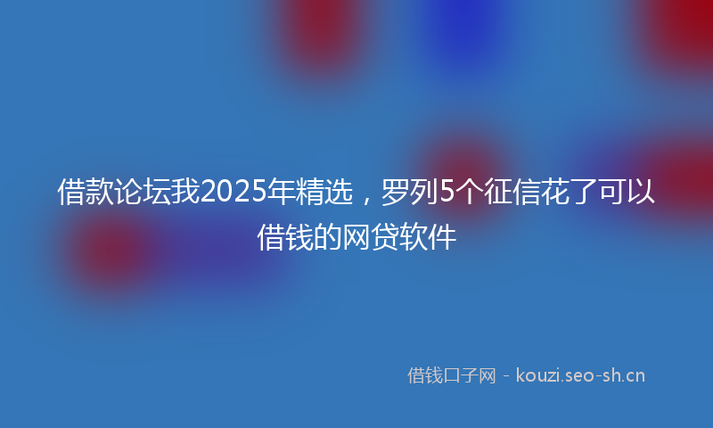 借款论坛我2025年精选,罗列5个征信花了可以借钱的网贷软件