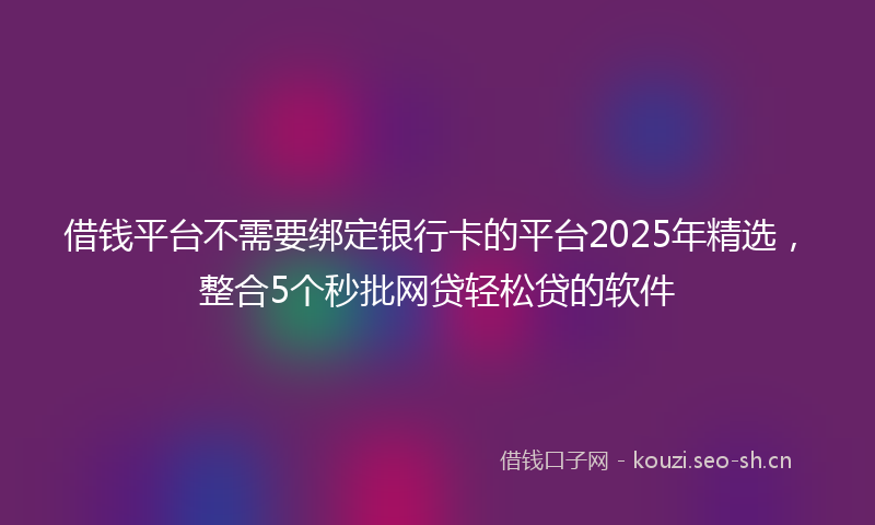 借钱平台不需要绑定银行卡的平台2025年精选,整合5个秒批网贷轻松贷的软件
