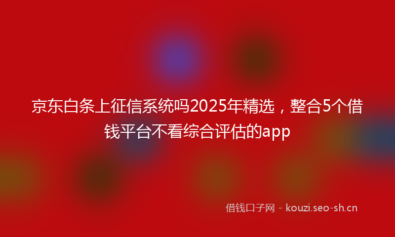 京东白条上征信系统吗2025年精选,整合5个借钱平台不看综合评估的app