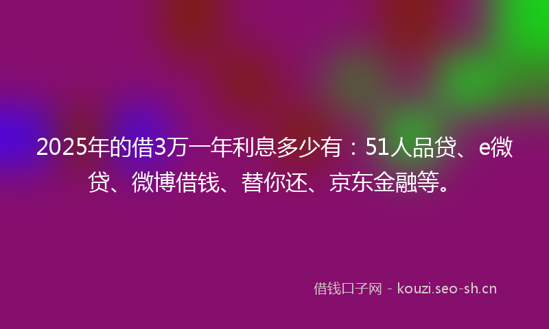 2025年的借3万一年利息多少有：51人品贷、e微贷、微博借钱、替你还、京东金融等。
