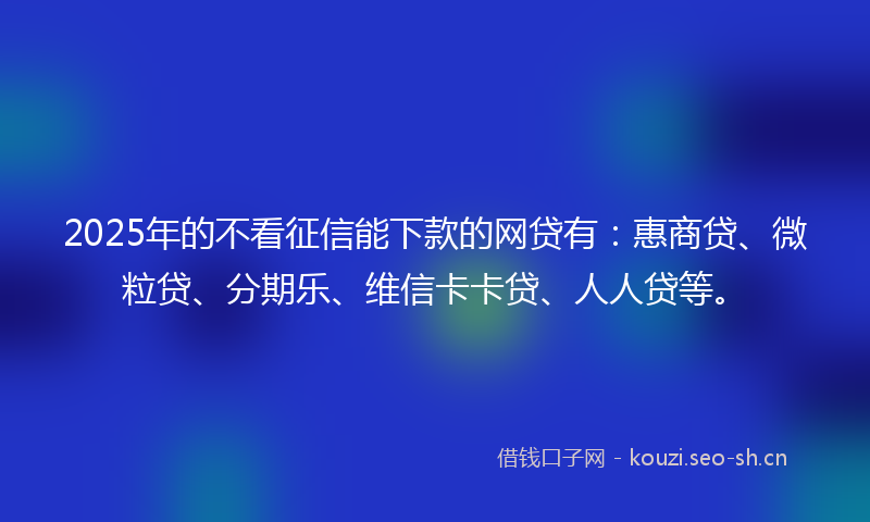 2025年的不看征信能下款的网贷有：惠商贷、微粒贷、分期乐、维信卡卡贷、人人贷等。