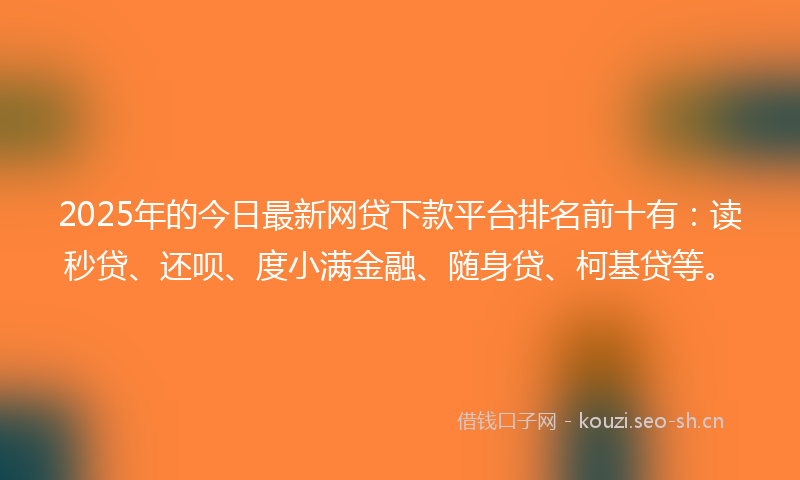 2025年的今日最新网贷下款平台排名前十有：读秒贷、还呗、度小满金融、随身贷、柯基贷等。