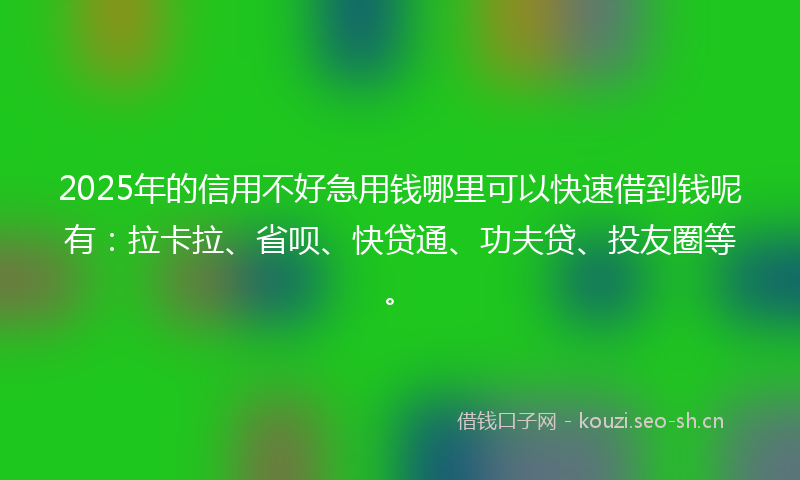 2025年的信用不好急用钱哪里可以快速借到钱呢有：拉卡拉、省呗、快贷通、功夫贷、投友圈等。
