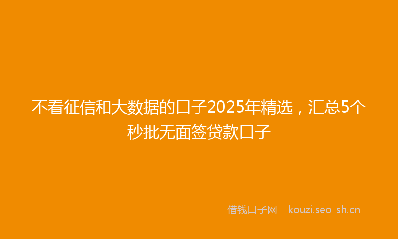 不看征信和大数据的口子2025年精选，汇总5个秒批无面签贷款口子