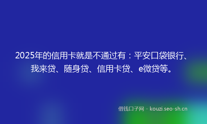 2025年的信用卡就是不通过有:平安口袋银行、我来贷、随身贷、信用卡贷、e微贷等。