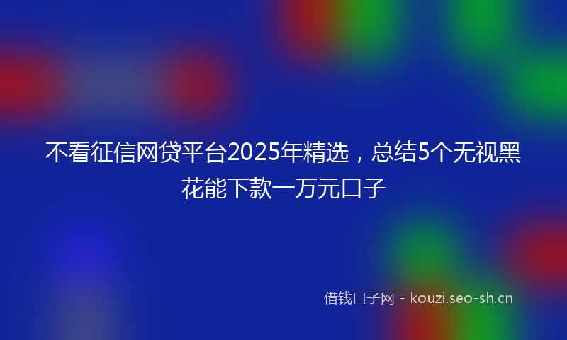 不看征信网贷平台2025年精选,总结5个无视黑花能下款一万元口子