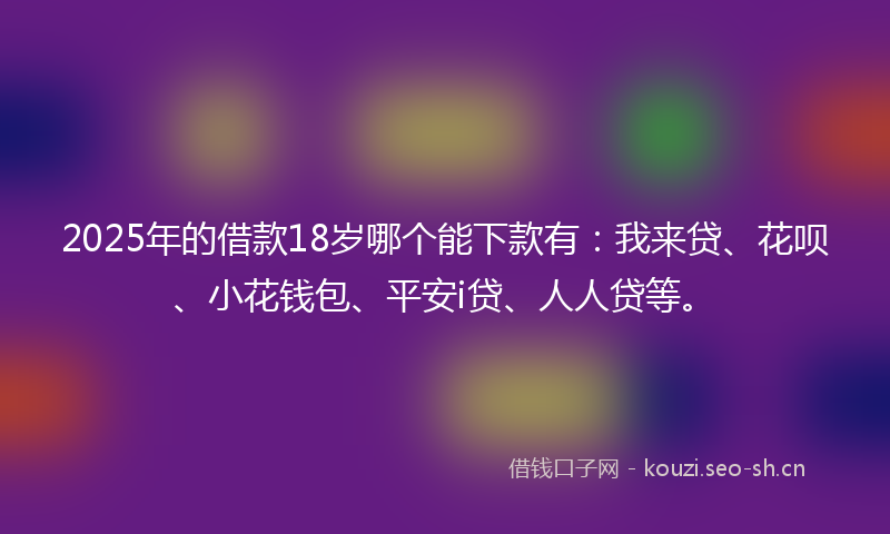 2025年的借款18岁哪个能下款有：我来贷、花呗、小花钱包、平安i贷、人人贷等。