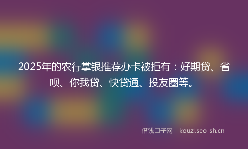 2025年的农行掌银推荐办卡被拒有：好期贷、省呗、你我贷、快贷通、投友圈等。