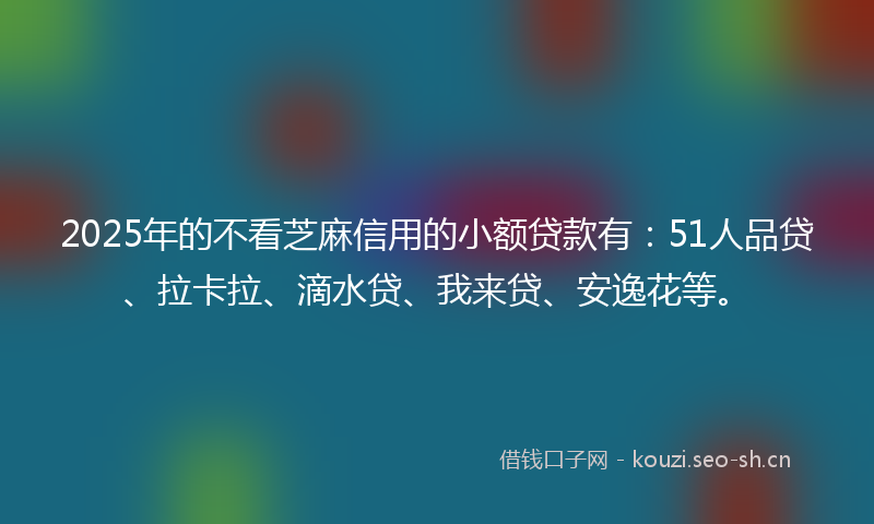 2025年的不看芝麻信用的小额贷款有:51人品贷、拉卡拉、滴水贷、我来贷、安逸花等。