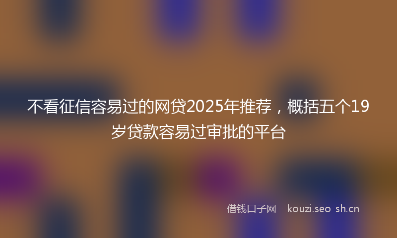 不看征信容易过的网贷2025年推荐，概括五个19岁贷款容易过审批的平台