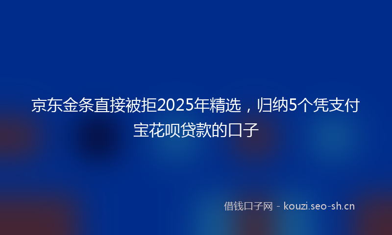 京东金条直接被拒2025年精选，归纳5个凭支付宝花呗贷款的口子