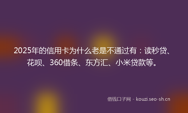 2025年的信用卡为什么老是不通过有：读秒贷、花呗、360借条、东方汇、小米贷款等。