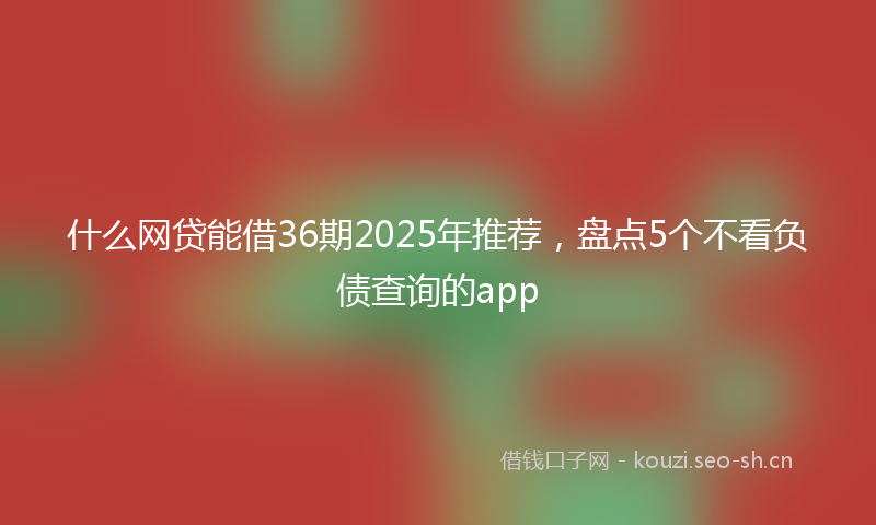 什么网贷能借36期2025年推荐，盘点5个不看负债查询的app
