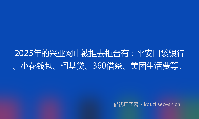 2025年的兴业网申被拒去柜台有：平安口袋银行、小花钱包、柯基贷、360借条、美团生活费等。