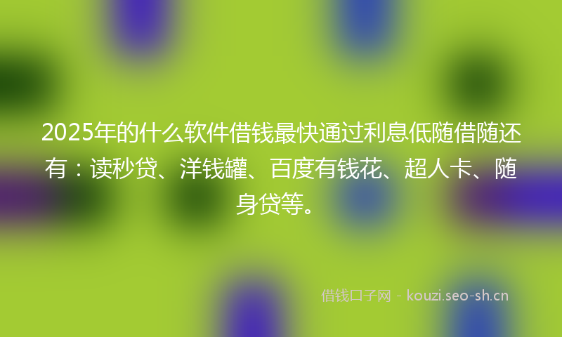 2025年的什么软件借钱最快通过利息低随借随还有：读秒贷、洋钱罐、百度有钱花、超人卡、随身贷等。