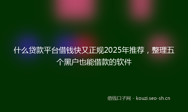 什么贷款平台借钱快又正规2025年推荐，整理五个黑户也能借款的软件