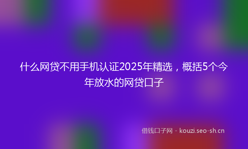 什么网贷不用手机认证2025年精选，概括5个今年放水的网贷口子